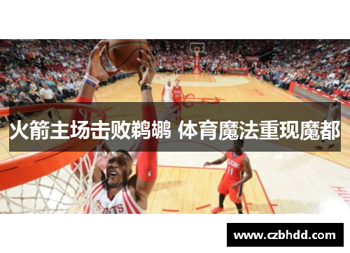 火箭主场击败鹈鹕 体育魔法重现魔都